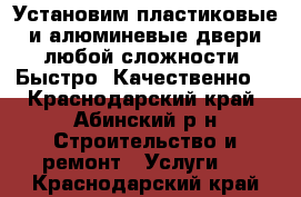 Установим пластиковые и алюминевые двери любой сложности. Быстро! Качественно! - Краснодарский край, Абинский р-н Строительство и ремонт » Услуги   . Краснодарский край